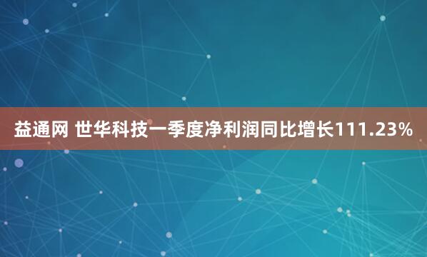 益通网 世华科技一季度净利润同比增长111.23%