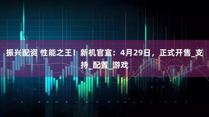 振兴配资 性能之王！新机官宣：4月29日，正式开售_支持_配置_游戏