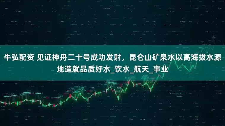 牛弘配资 见证神舟二十号成功发射，昆仑山矿泉水以高海拔水源地造就品质好水_饮水_航天_事业