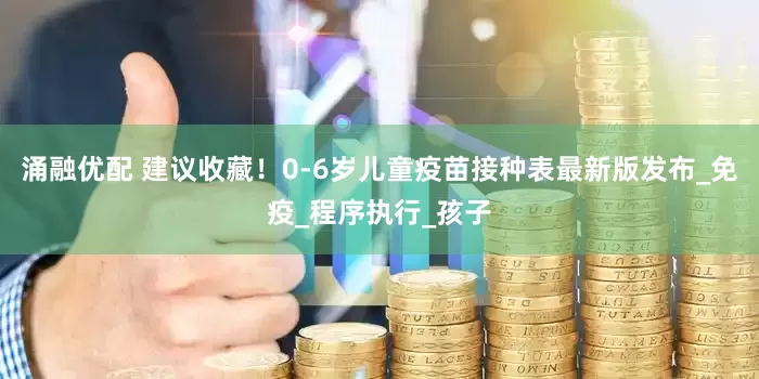 涌融优配 建议收藏！0-6岁儿童疫苗接种表最新版发布_免疫_程序执行_孩子