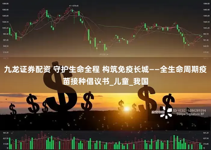 九龙证券配资 守护生命全程 构筑免疫长城——全生命周期疫苗接种倡议书_儿童_我国