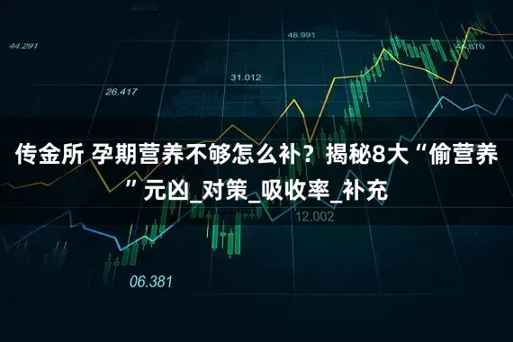传金所 孕期营养不够怎么补？揭秘8大“偷营养”元凶_对策_吸收率_补充