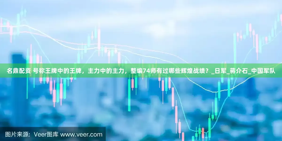 名鼎配资 号称王牌中的王牌，主力中的主力，整编74师有过哪些辉煌战绩？_日军_蒋介石_中国军队