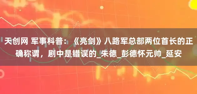 天创网 军事科普：《亮剑》八路军总部两位首长的正确称谓，剧中是错误的_朱德_彭德怀元帅_延安