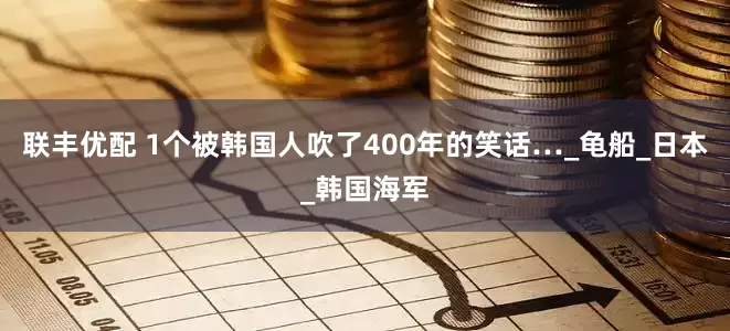 联丰优配 1个被韩国人吹了400年的笑话…_龟船_日本_韩国海军
