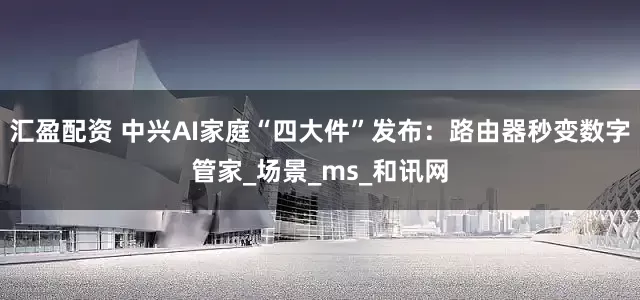 汇盈配资 中兴AI家庭“四大件”发布：路由器秒变数字管家_场景_ms_和讯网