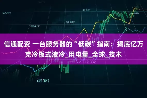 信通配资 一台服务器的“低碳”指南：揭底亿万克冷板式液冷_用电量_全球_技术
