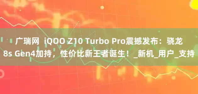 广瑞网  iQOO Z10 Turbo Pro震撼发布：骁龙8s Gen4加持，性价比新王者诞生！_新机_用户_支持