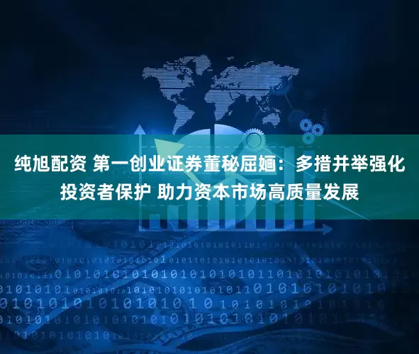 纯旭配资 第一创业证券董秘屈婳：多措并举强化投资者保护 助力资本市场高质量发展