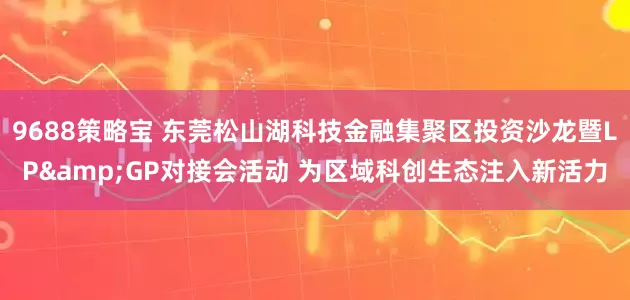 9688策略宝 东莞松山湖科技金融集聚区投资沙龙暨LP&GP对接会活动 为区域科创生态注入新活力