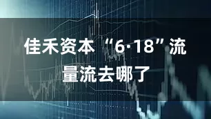 佳禾资本 “6·18”流量流去哪了