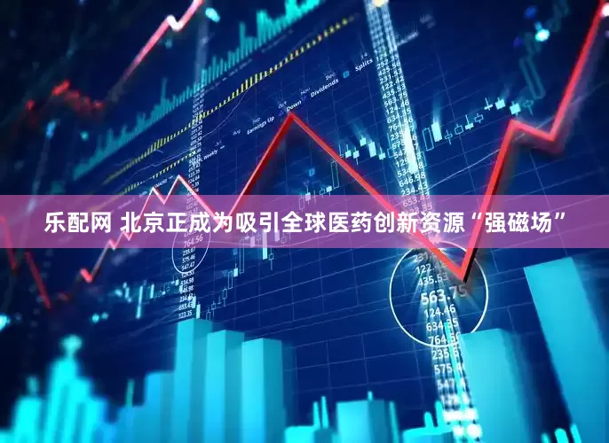 乐配网 北京正成为吸引全球医药创新资源“强磁场”
