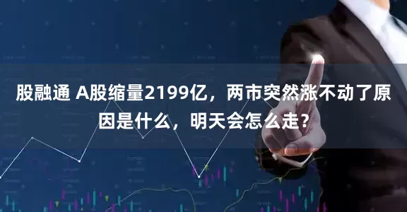 股融通 A股缩量2199亿，两市突然涨不动了原因是什么，明天会怎么走？