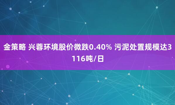 金策略 兴蓉环境股价微跌0.40% 污泥处置规模达3116吨/日