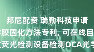 邦尼配资 瑞勤科技申请OCA光学胶固化方法专利, 可在线目视或通过荧光检测设备检测OCA光学胶固化能量是否达标
