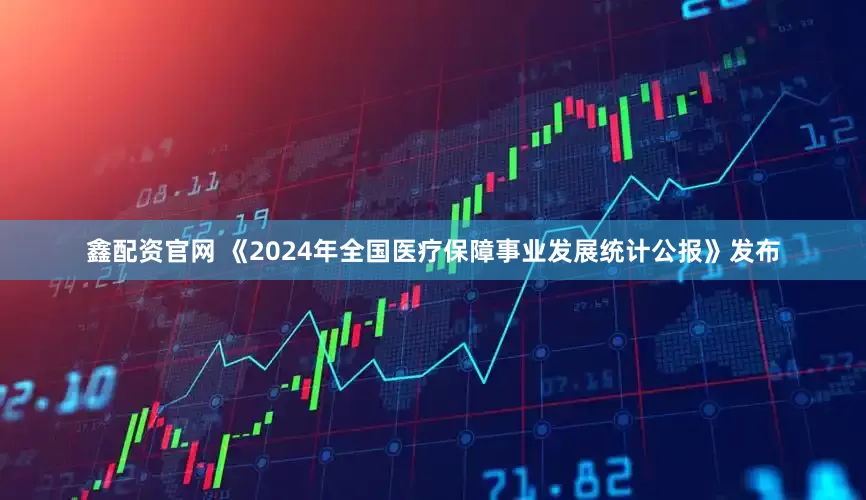 鑫配资官网 《2024年全国医疗保障事业发展统计公报》发布