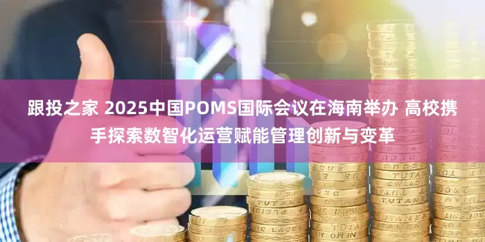 跟投之家 2025中国POMS国际会议在海南举办 高校携手探索数智化运营赋能管理创新与变革