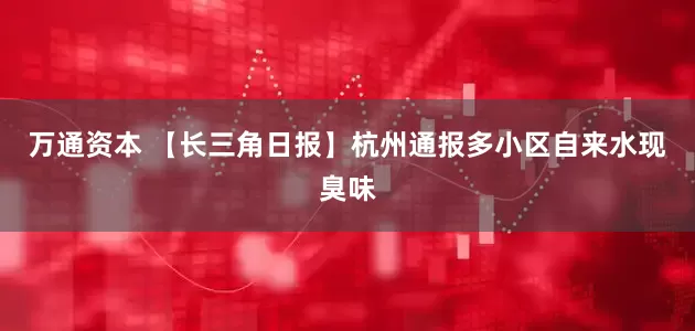 万通资本 【长三角日报】杭州通报多小区自来水现臭味