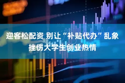 迎客松配资 别让“补贴代办”乱象挫伤大学生创业热情