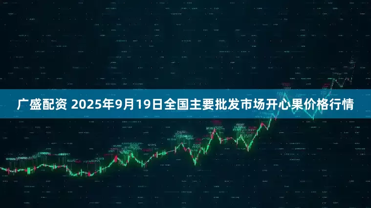 广盛配资 2025年9月19日全国主要批发市场开心果价格行情