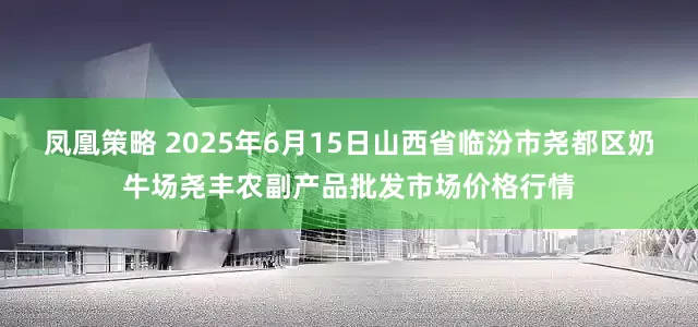 凤凰策略 2025年6月15日山西省临汾市尧都区奶牛场尧丰农副产品批发市场价格行情