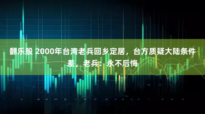 翻乐股 2000年台湾老兵回乡定居，台方质疑大陆条件差，老兵：永不后悔