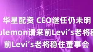 华星配资 CEO继任仍未明朗，lululemon请来前Levi’s老将稳住董事会