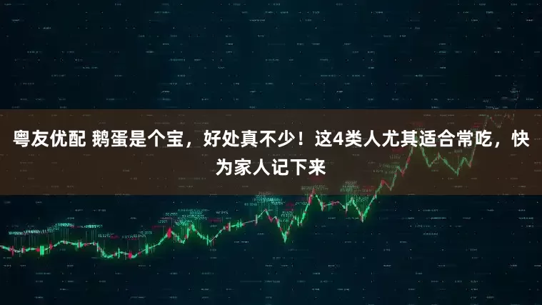 粤友优配 鹅蛋是个宝，好处真不少！这4类人尤其适合常吃，快为家人记下来
