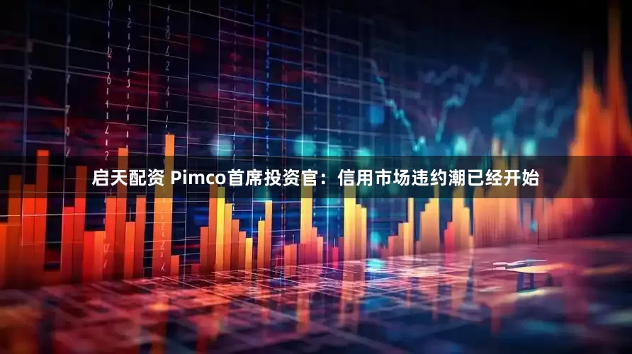启天配资 Pimco首席投资官：信用市场违约潮已经开始