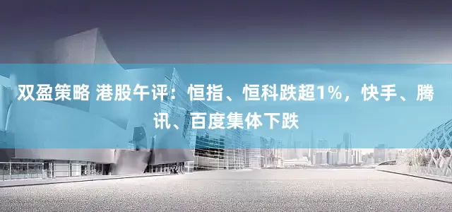 双盈策略 港股午评：恒指、恒科跌超1%，快手、腾讯、百度集体下跌
